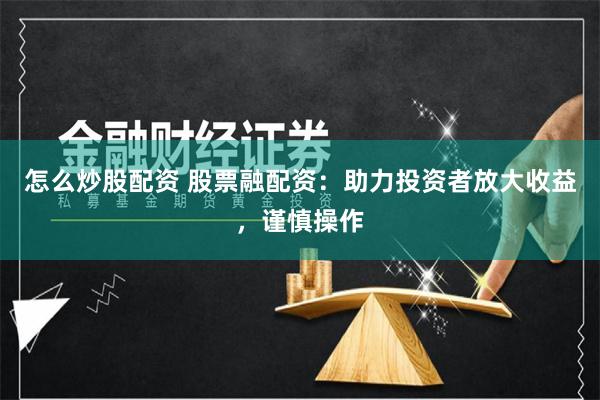 怎么炒股配资 股票融配资：助力投资者放大收益，谨慎操作