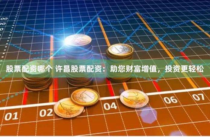 股票配资哪个 许昌股票配资：助您财富增值，投资更轻松
