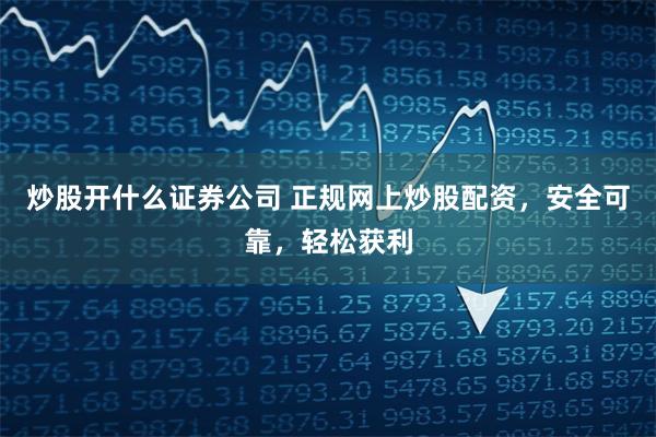 炒股开什么证券公司 正规网上炒股配资，安全可靠，轻松获利