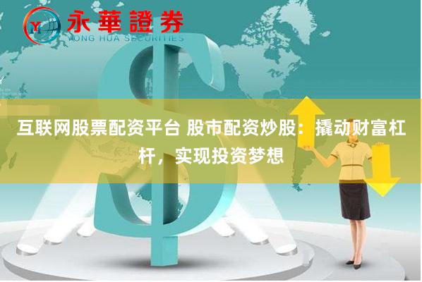 互联网股票配资平台 股市配资炒股：撬动财富杠杆，实现投资梦想