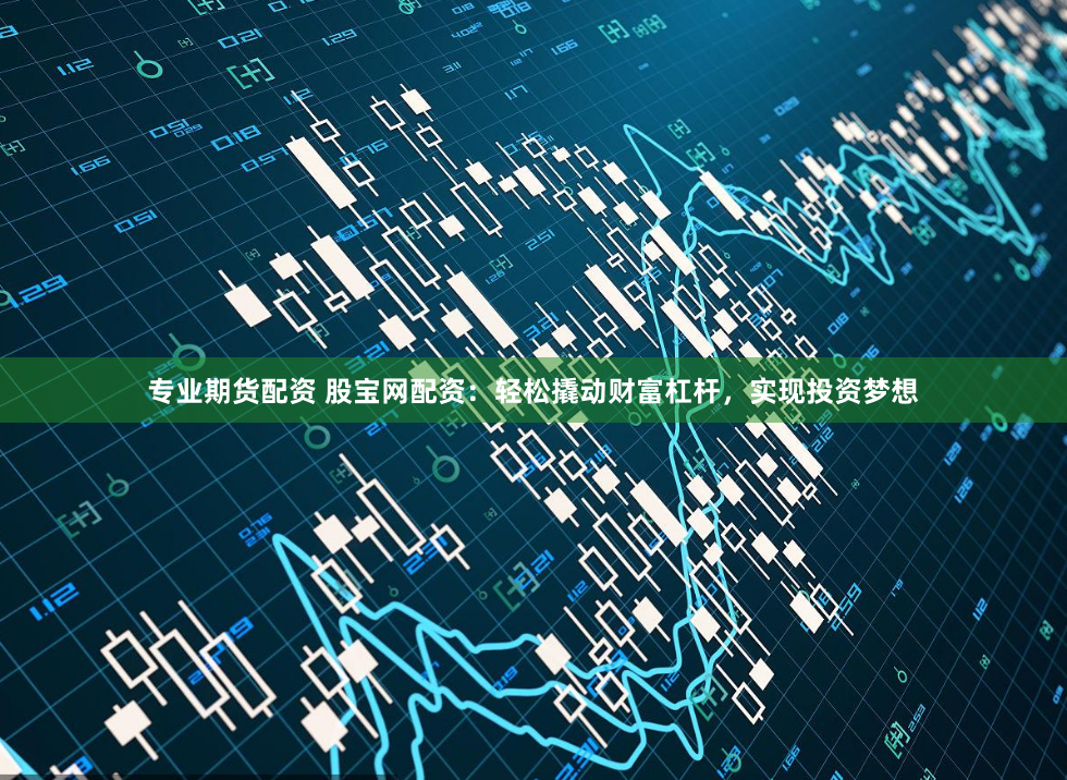 专业期货配资 股宝网配资：轻松撬动财富杠杆，实现投资梦想