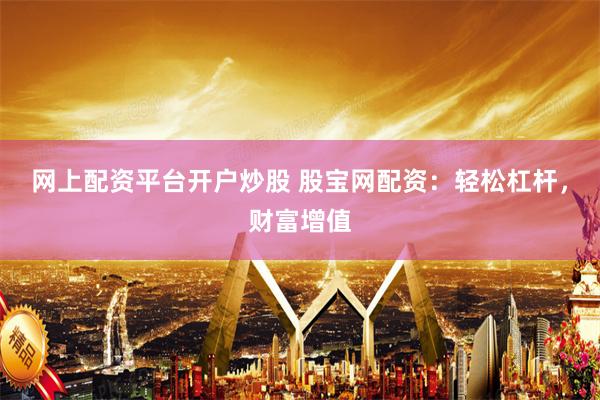 网上配资平台开户炒股 股宝网配资：轻松杠杆，财富增值