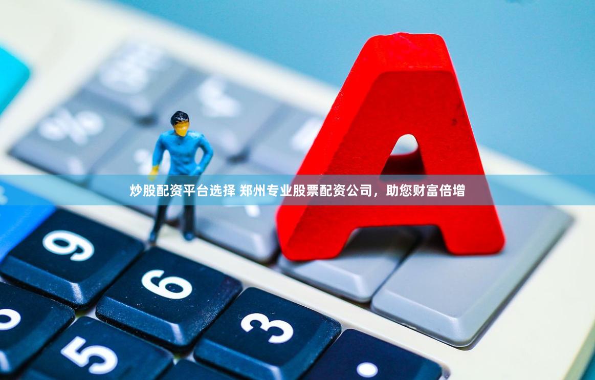 炒股配资平台选择 郑州专业股票配资公司，助您财富倍增