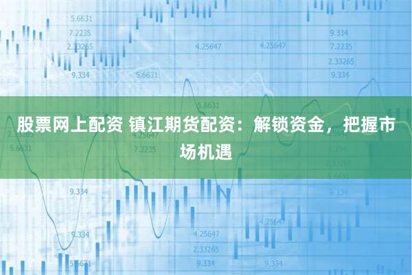 股票网上配资 镇江期货配资：解锁资金，把握市场机遇