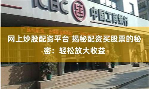 网上炒股配资平台 揭秘配资买股票的秘密：轻松放大收益