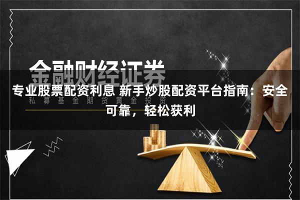 专业股票配资利息 新手炒股配资平台指南：安全可靠，轻松获利
