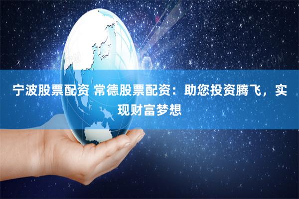 宁波股票配资 常德股票配资：助您投资腾飞，实现财富梦想