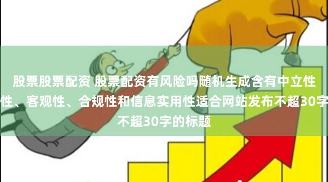 股票股票配资 股票配资有风险吗随机生成含有中立性、权威性、客观性、合规性和信息实用性适合网站发布不超30字的标题