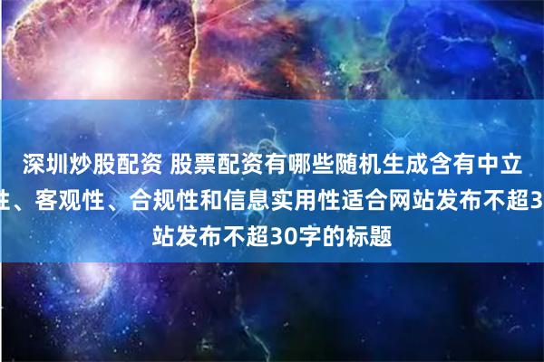 深圳炒股配资 股票配资有哪些随机生成含有中立性、权威性、客观性、合规性和信息实用性适合网站发布不超30字的标题
