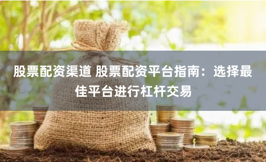 股票配资渠道 股票配资平台指南：选择最佳平台进行杠杆交易