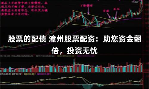 股票的配债 漳州股票配资：助您资金翻倍，投资无忧