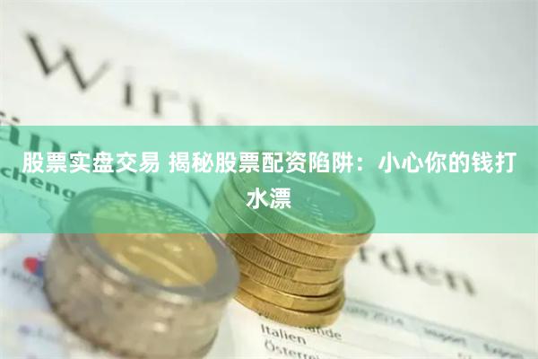股票实盘交易 揭秘股票配资陷阱：小心你的钱打水漂