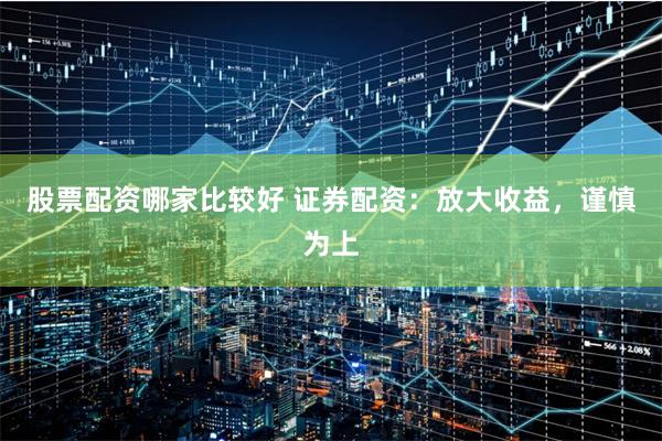 股票配资哪家比较好 证券配资：放大收益，谨慎为上