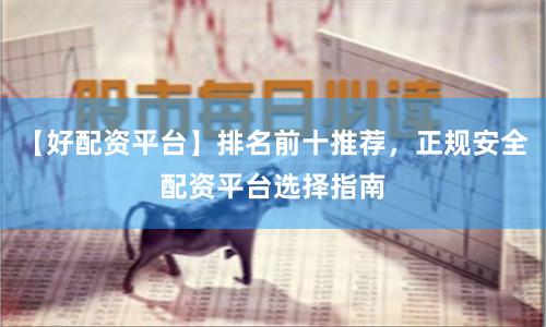 【好配资平台】排名前十推荐，正规安全配资平台选择指南